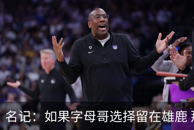 名记：如果字母哥选择留在雄鹿 那球队很可能参与莫兰特交易